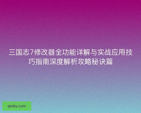 三国志7修改器全功能详解与实战应用技巧指南深度解析攻略秘诀篇