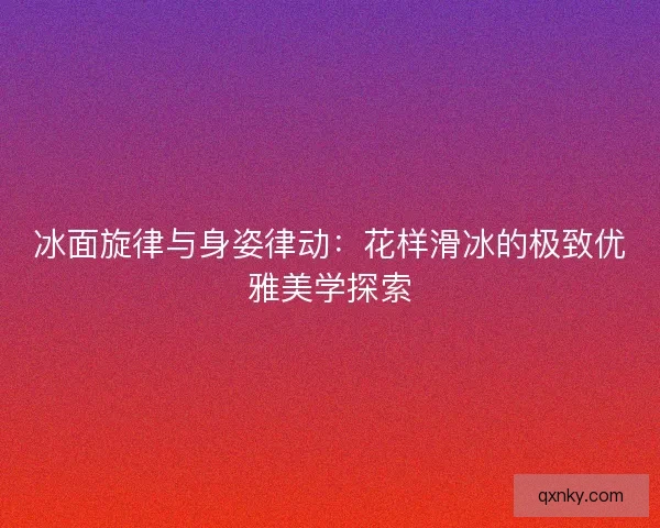 冰面旋律与身姿律动：花样滑冰的极致优雅美学探索