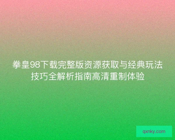 拳皇98下载完整版资源获取与经典玩法技巧全解析指南高清重制体验