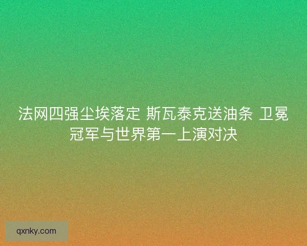法网四强尘埃落定 斯瓦泰克送油条 卫冕冠军与世界第一上演对决