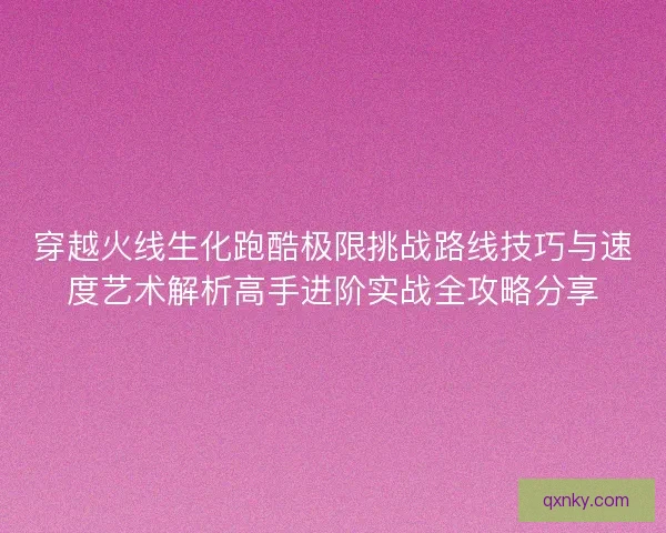穿越火线生化跑酷极限挑战路线技巧与速度艺术解析高手进阶实战全攻略分享