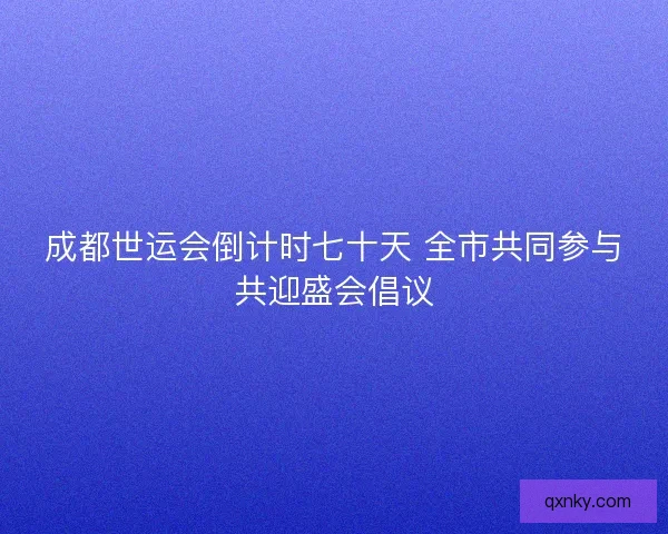 成都世运会倒计时七十天 全市共同参与共迎盛会倡议