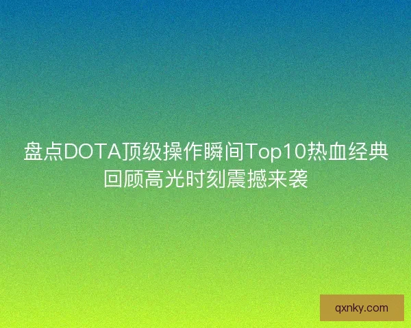 盘点DOTA顶级操作瞬间Top10热血经典回顾高光时刻震撼来袭