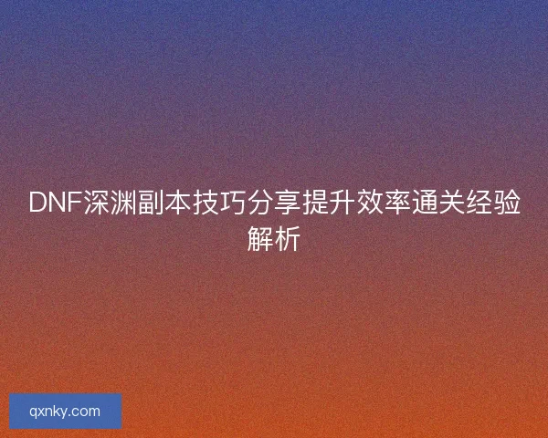 DNF深渊副本技巧分享提升效率通关经验解析